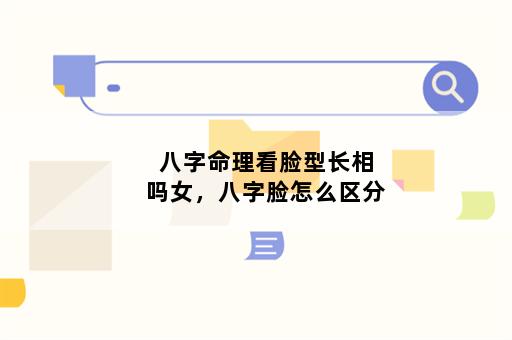 八字命理看脸型长相吗女，八字脸怎么区分